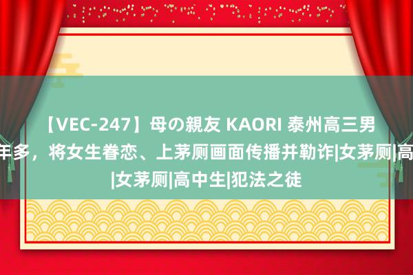 【VEC-247】母の親友 KAORI 泰州高三男生偷拍女厕一年多，将女生眷恋、上茅厕画面传播并勒诈|女茅厕|高中生|犯法之徒