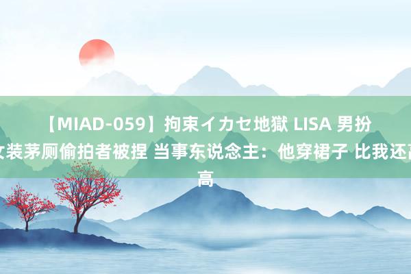 【MIAD-059】拘束イカセ地獄 LISA 男扮女装茅厕偷拍者被捏 当事东说念主：他穿裙子 比我还高