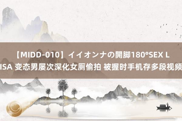 【MIDD-010】イイオンナの開脚180°SEX LISA 变态男屡次深化女厕偷拍 被握时手机存多段视频