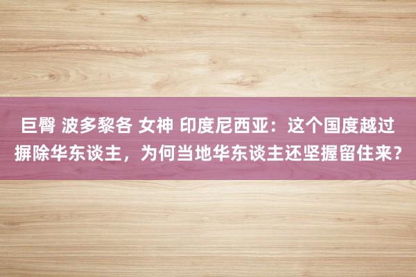 巨臀 波多黎各 女神 印度尼西亚：这个国度越过摒除华东谈主，为何当地华东谈主还坚握留住来？