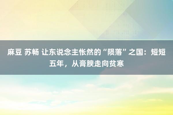 麻豆 苏畅 让东说念主怅然的“陨落”之国：短短五年，从膏腴走向贫寒