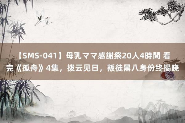 【SMS-041】母乳ママ感謝祭20人4時間 看完《孤舟》4集，拨云见日，叛徒黑八身份终揭晓