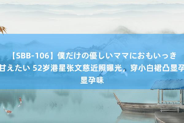 【SBB-106】僕だけの優しいママにおもいっきり甘えたい 52岁港星张文慈近照曝光，穿小白裙凸显孕味