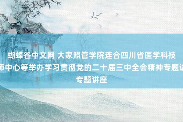 蝴蝶谷中文网 大家照管学院连合四川省医学科技教师中心等举办学习贯彻党的二十届三中全会精神专题讲座