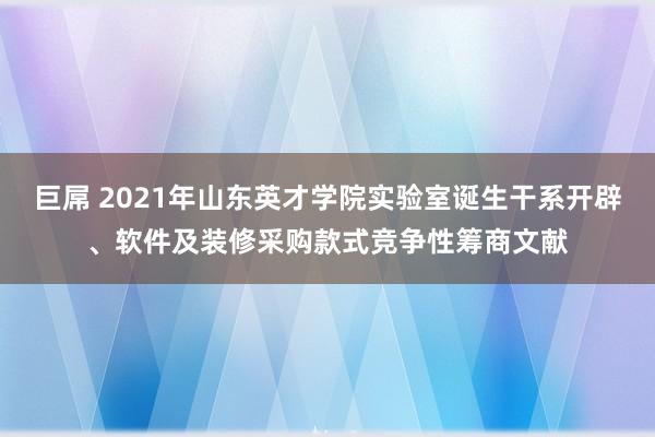 巨屌 2021年山东英才学院实验室诞生干系开辟、软件及装修采购款式竞争性筹商文献