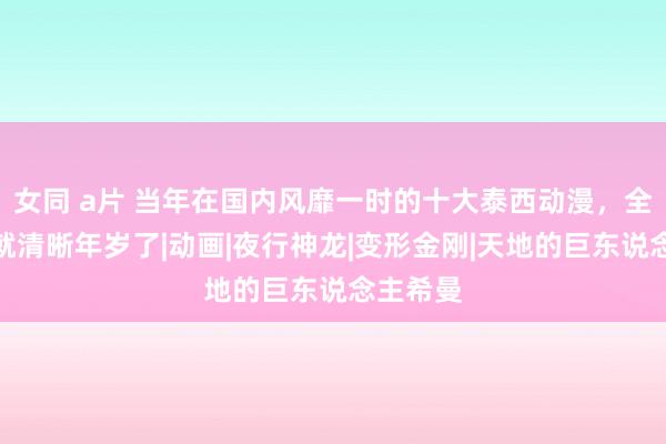 女同 a片 当年在国内风靡一时的十大泰西动漫，全看过的就清晰年岁了|动画|夜行神龙|变形金刚|天地的巨东说念主希曼