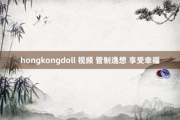 hongkongdoll 视频 管制逸想 享受幸福