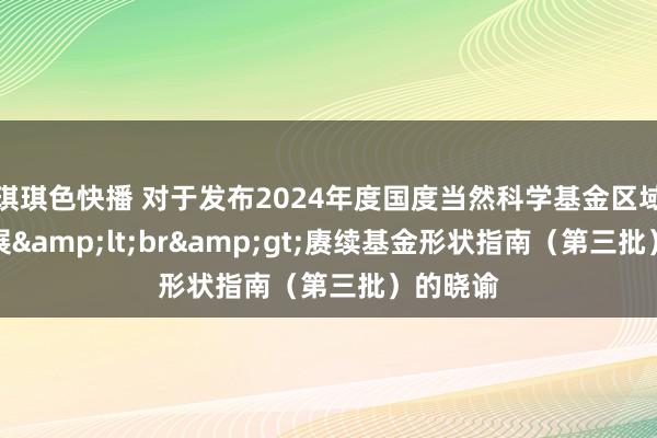 琪琪色快播 对于发布2024年度国度当然科学基金区域立异发展&lt;br&gt;赓续基金形状指南（第三批）的晓谕