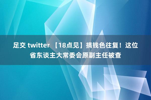 足交 twitter 【18点见】搞钱色往复！这位省东谈主大常委会原副主任被查