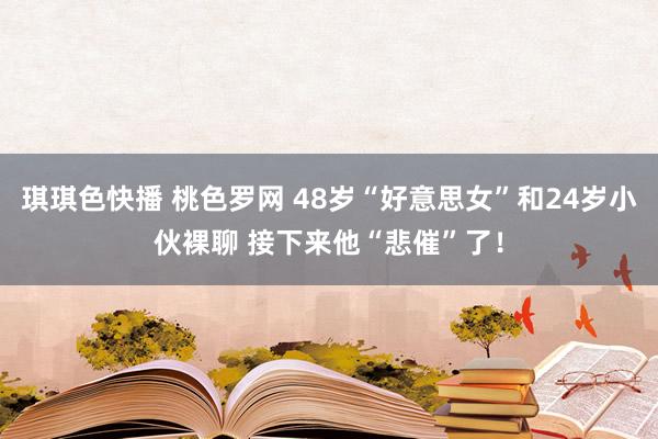 琪琪色快播 桃色罗网 48岁“好意思女”和24岁小伙裸聊 接下来他“悲催”了！