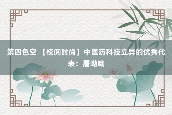 第四色空 【校阅时尚】中医药科技立异的优秀代表：屠呦呦