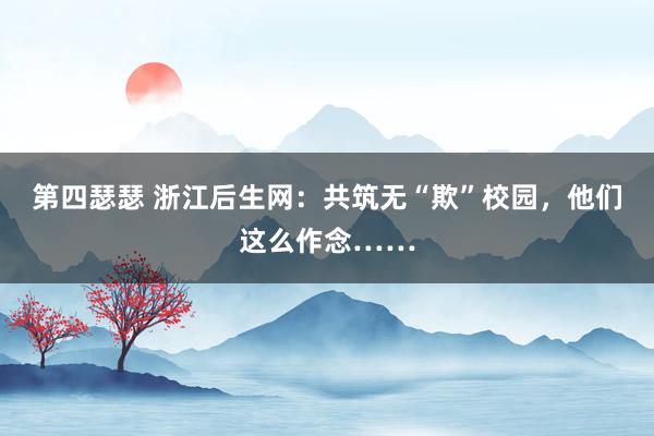 第四瑟瑟 浙江后生网：共筑无“欺”校园，他们这么作念……