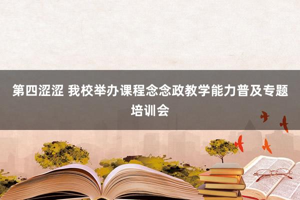 第四涩涩 我校举办课程念念政教学能力普及专题培训会