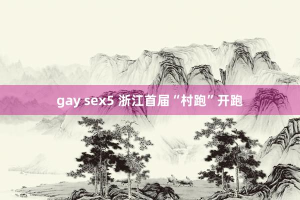 gay sex5 浙江首届“村跑”开跑