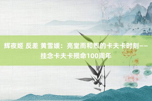 辉夜姬 反差 黄雪媛：亮堂而和煦的卡夫卡时刻——挂念卡夫卡殒命100周年