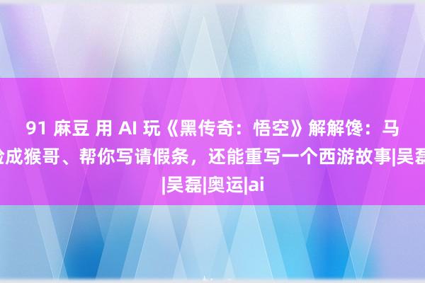 91 麻豆 用 AI 玩《黑传奇：悟空》解解馋：马斯克换脸成猴哥、帮你写请假条，还能重写一个西游故事|吴磊|奥运|ai