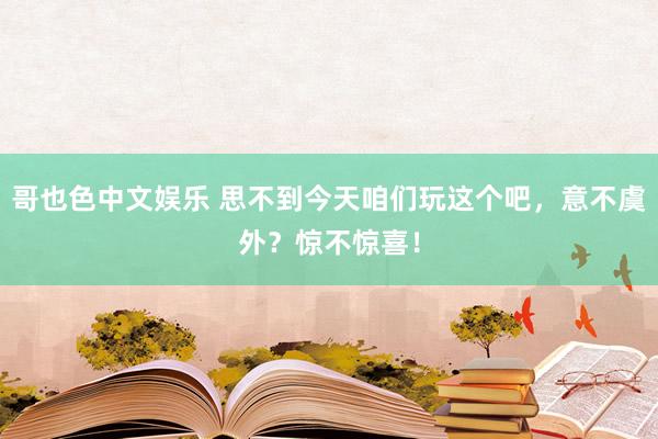 哥也色中文娱乐 思不到今天咱们玩这个吧，意不虞外？惊不惊喜！