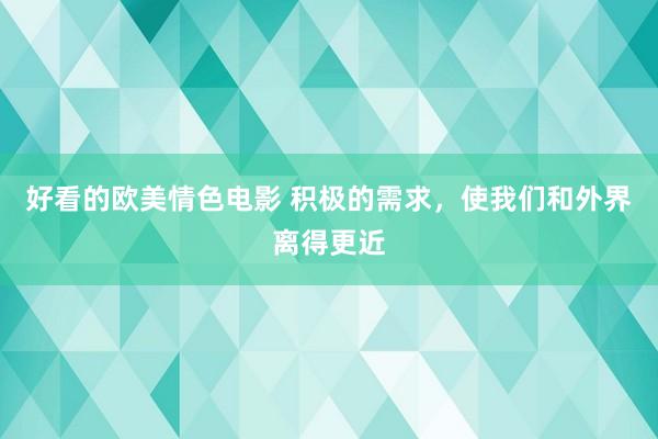 好看的欧美情色电影 积极的需求，使我们和外界离得更近