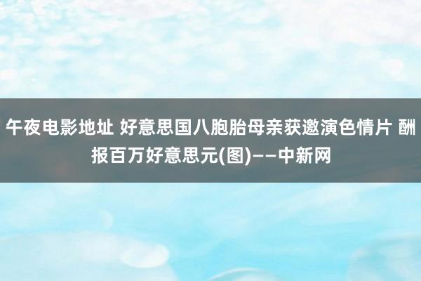 午夜电影地址 好意思国八胞胎母亲获邀演色情片 酬报百万好意思元(图)　——中新网