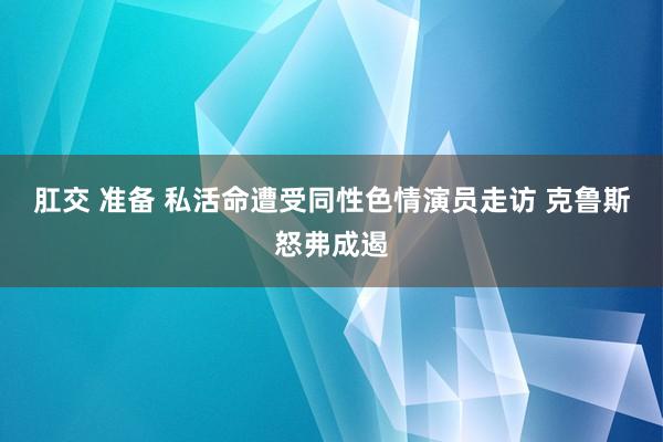 肛交 准备 私活命遭受同性色情演员走访 克鲁斯怒弗成遏