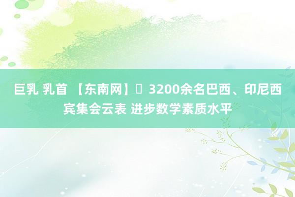 巨乳 乳首 【东南网】​3200余名巴西、印尼西宾集会云表 进步数学素质水平