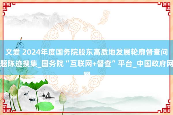 文爱 2024年度国务院股东高质地发展轮廓督查问题陈迹搜集_国务院“互联网+督查”平台_中国政府网