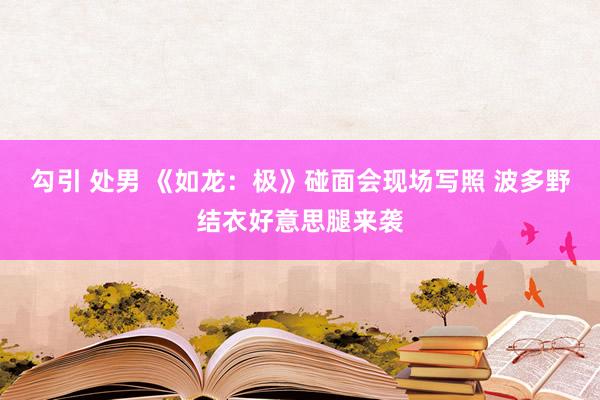 勾引 处男 《如龙：极》碰面会现场写照 波多野结衣好意思腿来袭