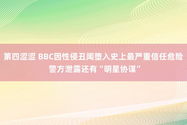 第四涩涩 BBC因性侵丑闻堕入史上最严重信任危险 警方泄露还有“明星协谋”