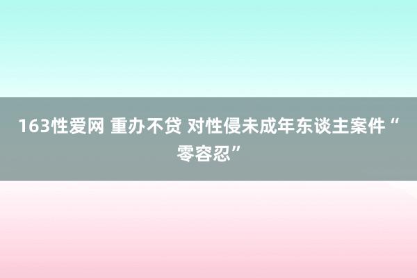 163性爱网 重办不贷 对性侵未成年东谈主案件“零容忍”