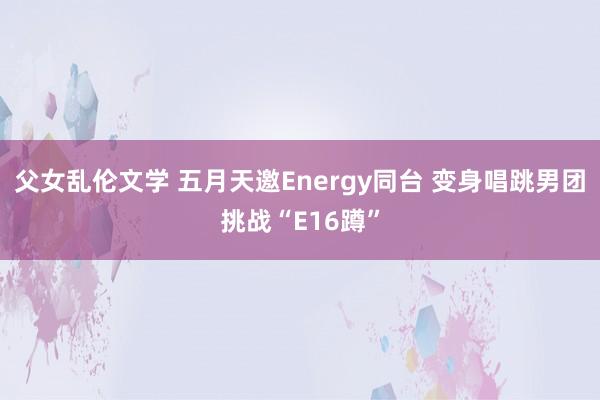 父女乱伦文学 五月天邀Energy同台 变身唱跳男团挑战“E16蹲”