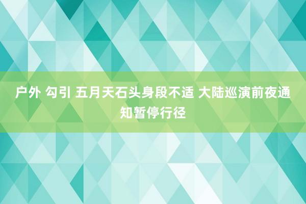 户外 勾引 五月天石头身段不适 大陆巡演前夜通知暂停行径