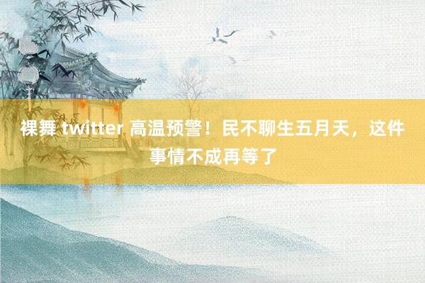 裸舞 twitter 高温预警！民不聊生五月天，这件事情不成再等了