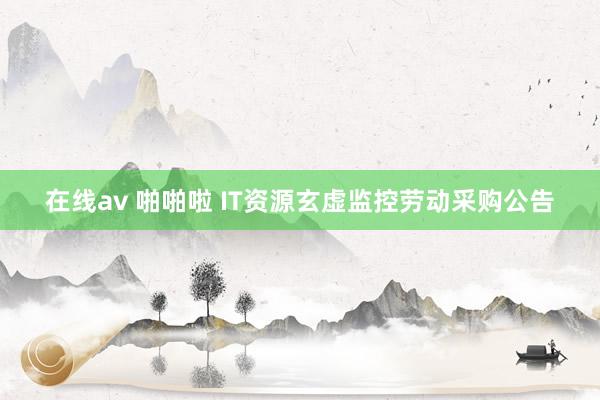 在线av 啪啪啦 IT资源玄虚监控劳动采购公告