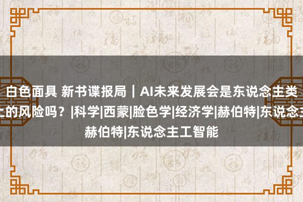 白色面具 新书谍报局｜AI未来发展会是东说念主类无法截止的风险吗？|科学|西蒙|脸色学|经济学|赫伯特|东说念主工智能