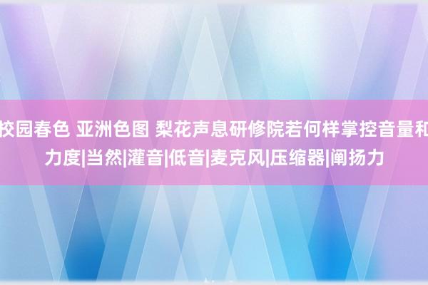 校园春色 亚洲色图 梨花声息研修院若何样掌控音量和力度|当然|灌音|低音|麦克风|压缩器|阐扬力