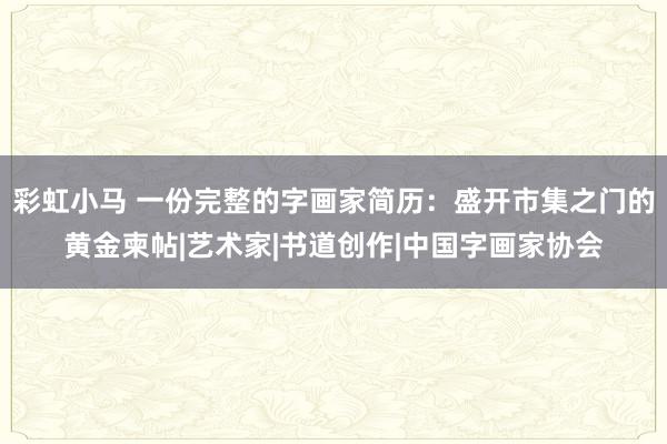 彩虹小马 一份完整的字画家简历：盛开市集之门的黄金柬帖|艺术家|书道创作|中国字画家协会