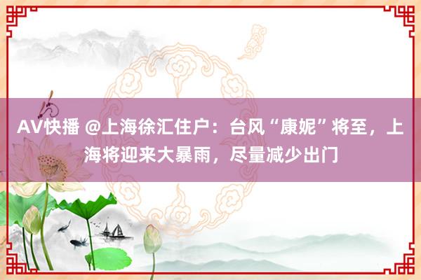 AV快播 @上海徐汇住户：台风“康妮”将至，上海将迎来大暴雨，尽量减少出门