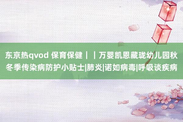 东京热qvod 保育保健｜｜万婴凯恩藏珑幼儿园秋冬季传染病防护小贴士|肺炎|诺如病毒|呼吸谈疾病