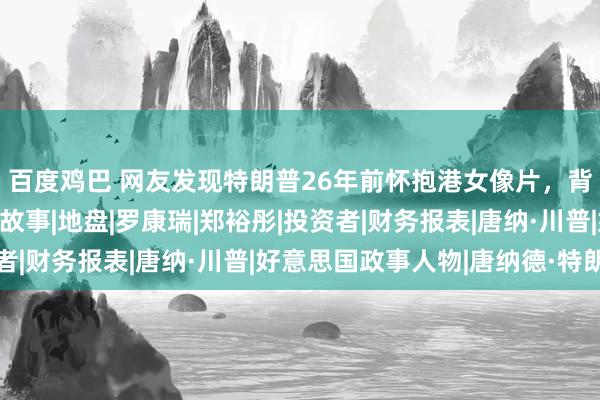 百度鸡巴 网友发现特朗普26年前怀抱港女像片，背后是一段寂寂无闻的故事|地盘|罗康瑞|郑裕彤|投资者|财务报表|唐纳·川普|好意思国政事人物|唐纳德·特朗普