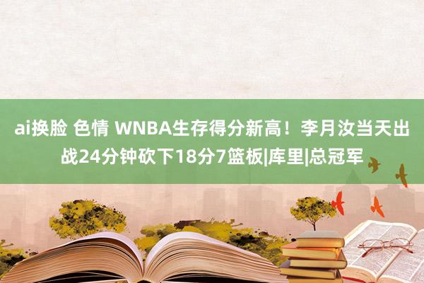 ai换脸 色情 WNBA生存得分新高！李月汝当天出战24分钟砍下18分7篮板|库里|总冠军