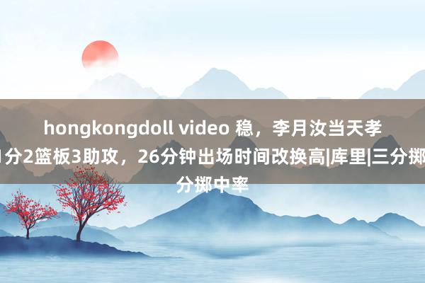 hongkongdoll video 稳，李月汝当天孝顺11分2篮板3助攻，26分钟出场时间改换高|库里|三分掷中率