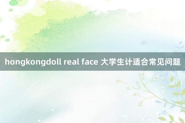 hongkongdoll real face 大学生计适合常见问题