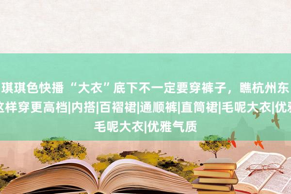 琪琪色快播 “大衣”底下不一定要穿裤子，瞧杭州东谈主这样穿更高档|内搭|百褶裙|通顺裤|直筒裙|毛呢大衣|优雅气质