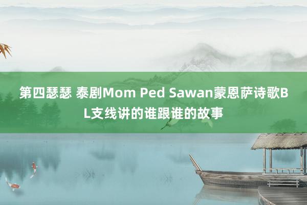 第四瑟瑟 泰剧Mom Ped Sawan蒙恩萨诗歌BL支线讲的谁跟谁的故事