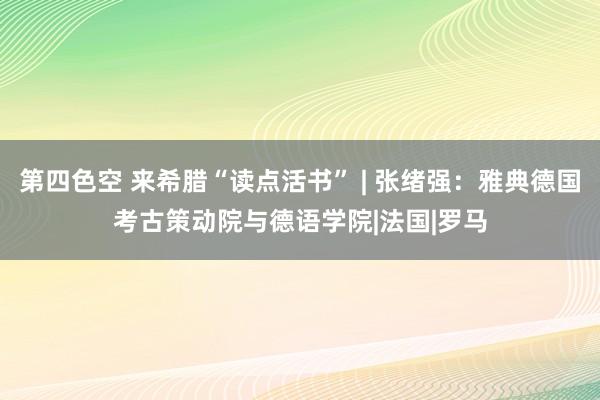 第四色空 来希腊“读点活书” | 张绪强：雅典德国考古策动院与德语学院|法国|罗马