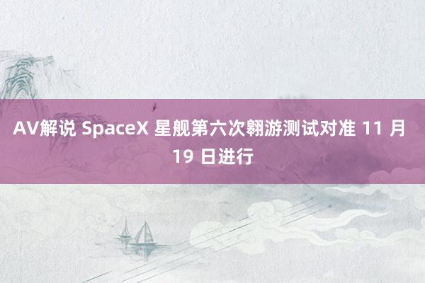 AV解说 SpaceX 星舰第六次翱游测试对准 11 月 19 日进行