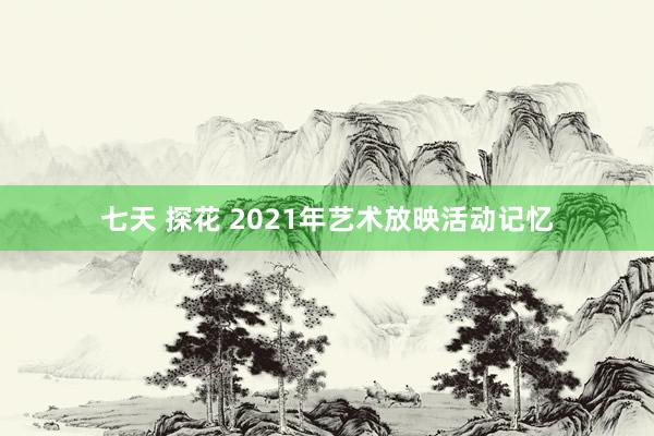 七天 探花 2021年艺术放映活动记忆