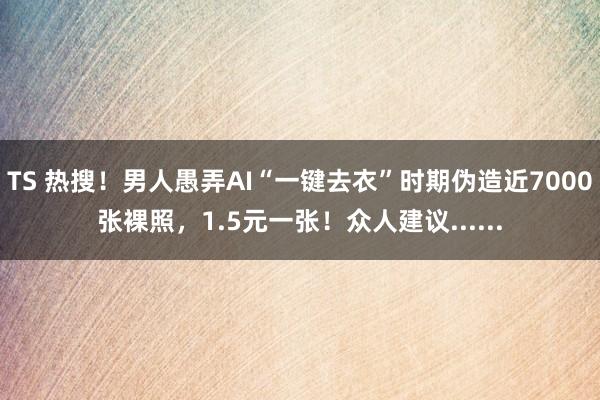 TS 热搜！男人愚弄AI“一键去衣”时期伪造近7000张裸照，1.5元一张！众人建议......