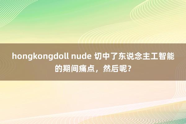 hongkongdoll nude 切中了东说念主工智能的期间痛点，然后呢？