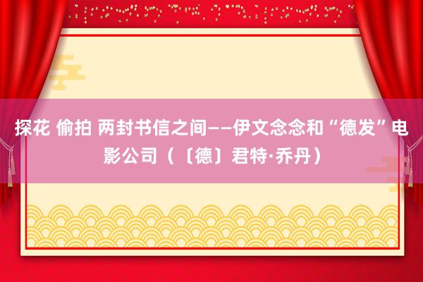 探花 偷拍 两封书信之间——伊文念念和“德发”电影公司（〔德〕君特·乔丹）